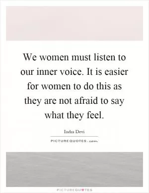 We women must listen to our inner voice. It is easier for women to do this as they are not afraid to say what they feel Picture Quote #1