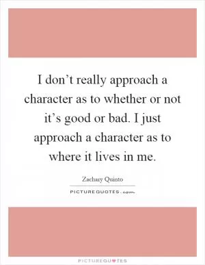 I don’t really approach a character as to whether or not it’s good or bad. I just approach a character as to where it lives in me Picture Quote #1