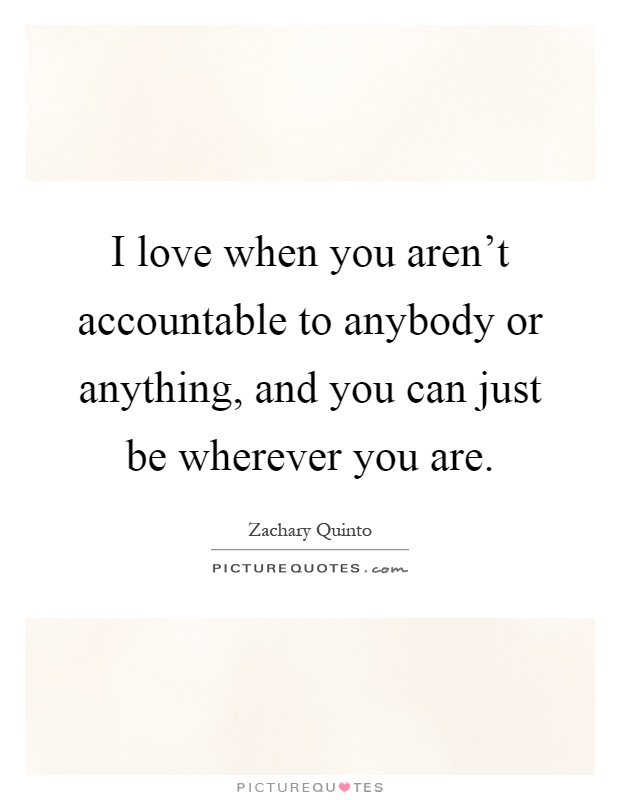 I love when you aren't accountable to anybody or anything, and you can just be wherever you are Picture Quote #1