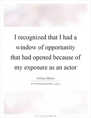 I recognized that I had a window of opportunity that had opened because of my exposure as an actor Picture Quote #1