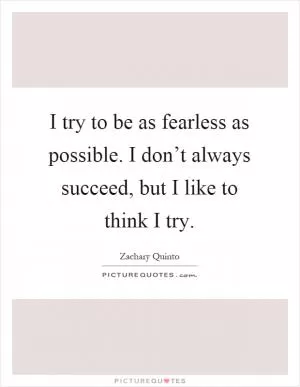 I try to be as fearless as possible. I don’t always succeed, but I like to think I try Picture Quote #1