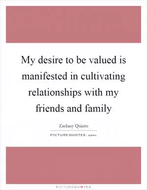 My desire to be valued is manifested in cultivating relationships with my friends and family Picture Quote #1