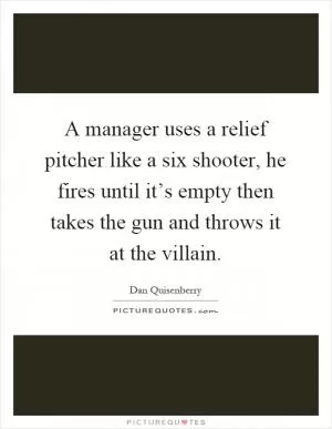 A manager uses a relief pitcher like a six shooter, he fires until it’s empty then takes the gun and throws it at the villain Picture Quote #1