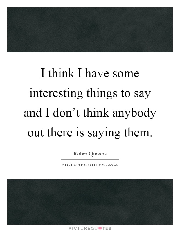I think I have some interesting things to say and I don't think anybody out there is saying them Picture Quote #1