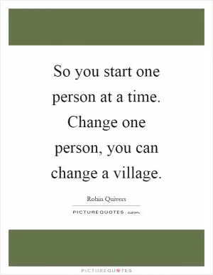 So you start one person at a time. Change one person, you can change a village Picture Quote #1