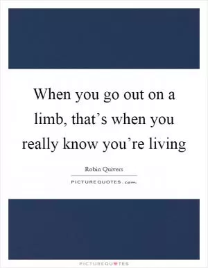 When you go out on a limb, that’s when you really know you’re living Picture Quote #1
