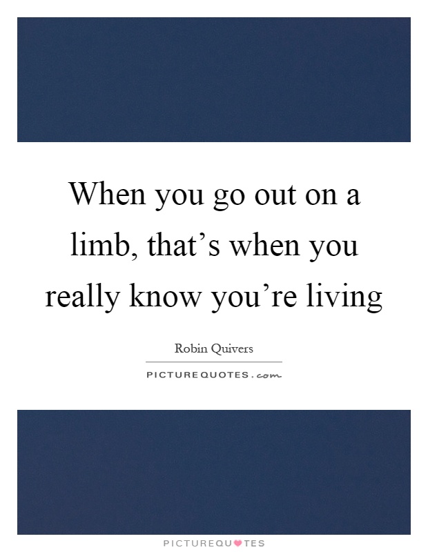 When you go out on a limb, that's when you really know you're living Picture Quote #1
