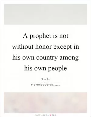 A prophet is not without honor except in his own country among his own people Picture Quote #1