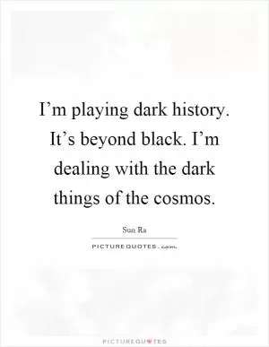 I’m playing dark history. It’s beyond black. I’m dealing with the dark things of the cosmos Picture Quote #1