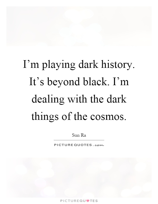 I'm playing dark history. It's beyond black. I'm dealing with the dark things of the cosmos Picture Quote #1