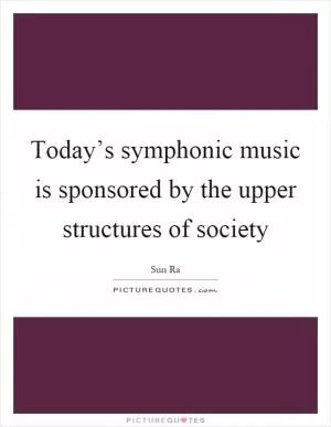 Today’s symphonic music is sponsored by the upper structures of society Picture Quote #1