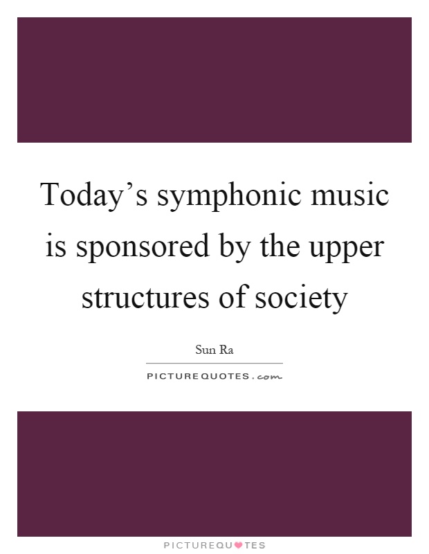 Today's symphonic music is sponsored by the upper structures of society Picture Quote #1
