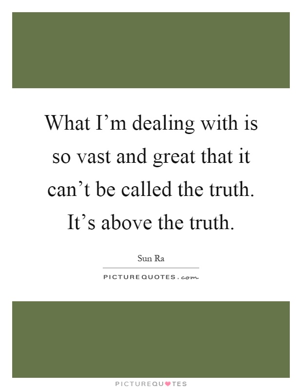 What I'm dealing with is so vast and great that it can't be called the truth. It's above the truth Picture Quote #1