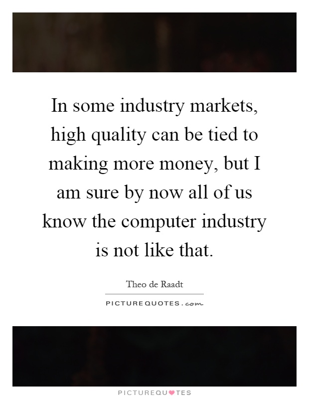 In some industry markets, high quality can be tied to making more money, but I am sure by now all of us know the computer industry is not like that Picture Quote #1
