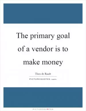 The primary goal of a vendor is to make money Picture Quote #1