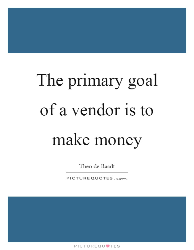 The primary goal of a vendor is to make money Picture Quote #1