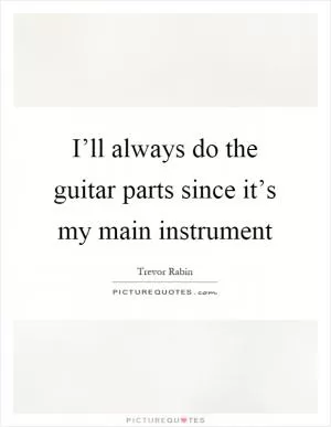 I’ll always do the guitar parts since it’s my main instrument Picture Quote #1