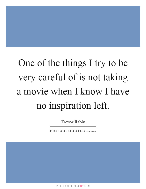One of the things I try to be very careful of is not taking a movie when I know I have no inspiration left Picture Quote #1