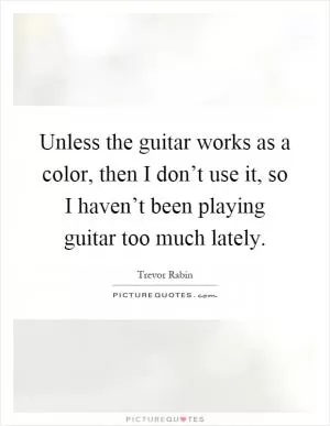Unless the guitar works as a color, then I don’t use it, so I haven’t been playing guitar too much lately Picture Quote #1