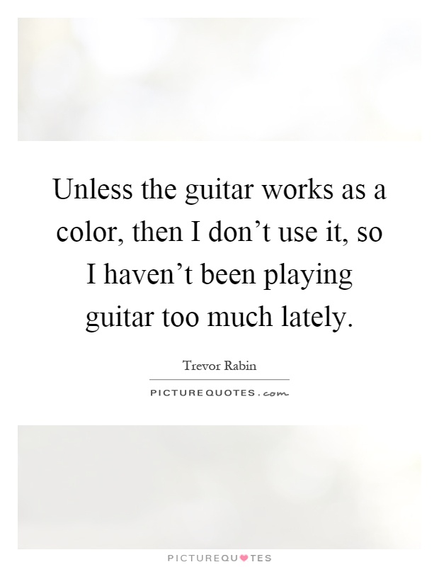 Unless the guitar works as a color, then I don't use it, so I haven't been playing guitar too much lately Picture Quote #1