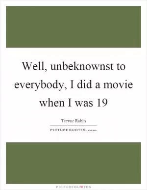 Well, unbeknownst to everybody, I did a movie when I was 19 Picture Quote #1