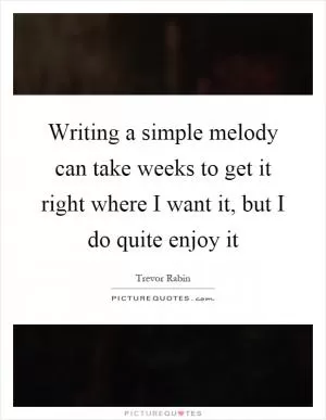 Writing a simple melody can take weeks to get it right where I want it, but I do quite enjoy it Picture Quote #1