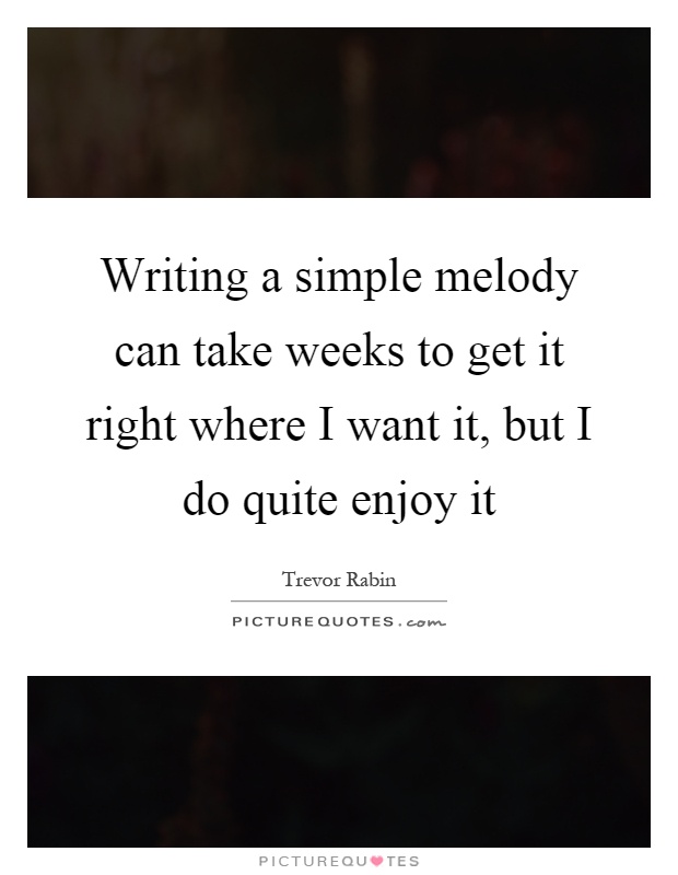 Writing a simple melody can take weeks to get it right where I want it, but I do quite enjoy it Picture Quote #1