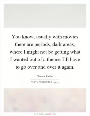 You know, usually with movies there are periods, dark areas, where I might not be getting what I wanted out of a theme. I’ll have to go over and over it again Picture Quote #1