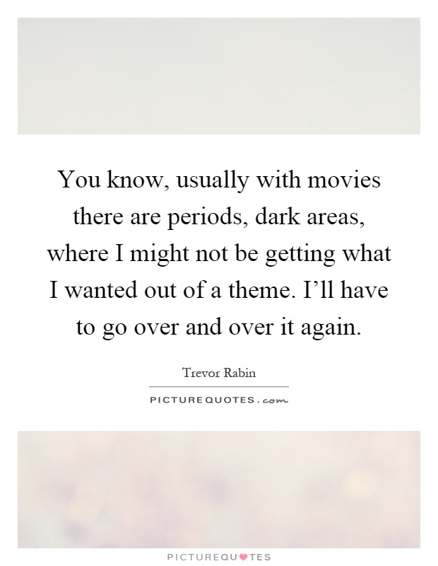 You know, usually with movies there are periods, dark areas, where I might not be getting what I wanted out of a theme. I'll have to go over and over it again Picture Quote #1