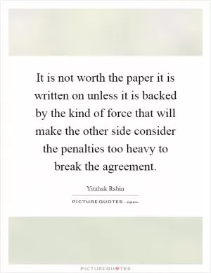 It is not worth the paper it is written on unless it is backed by the kind of force that will make the other side consider the penalties too heavy to break the agreement Picture Quote #1