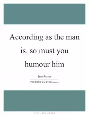 According as the man is, so must you humour him Picture Quote #1