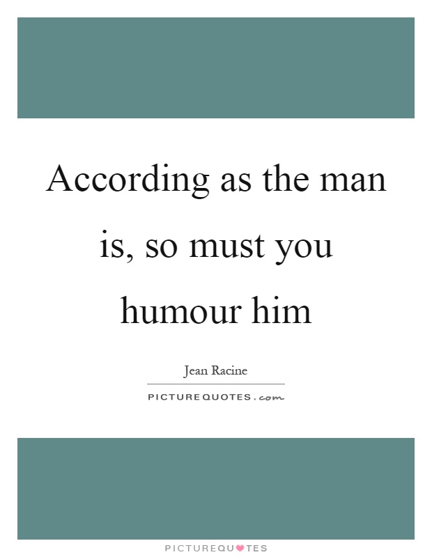 According as the man is, so must you humour him Picture Quote #1