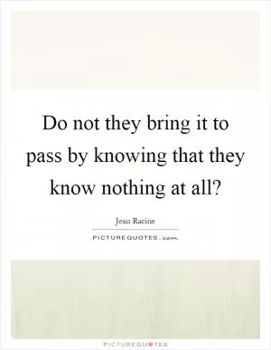 Do not they bring it to pass by knowing that they know nothing at all? Picture Quote #1