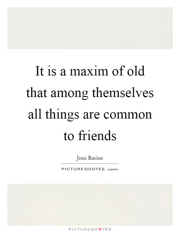 It is a maxim of old that among themselves all things are common to friends Picture Quote #1
