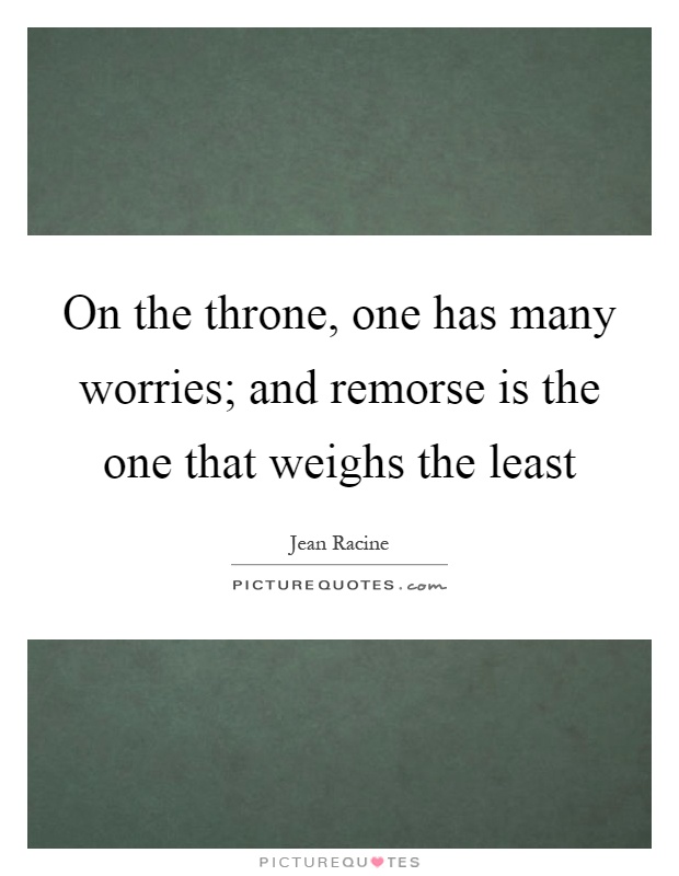 On the throne, one has many worries; and remorse is the one that weighs the least Picture Quote #1