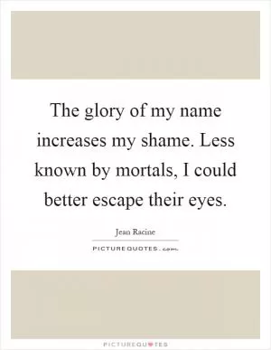 The glory of my name increases my shame. Less known by mortals, I could better escape their eyes Picture Quote #1