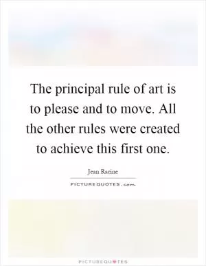The principal rule of art is to please and to move. All the other rules were created to achieve this first one Picture Quote #1