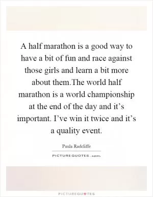 A half marathon is a good way to have a bit of fun and race against those girls and learn a bit more about them.The world half marathon is a world championship at the end of the day and it’s important. I’ve win it twice and it’s a quality event Picture Quote #1
