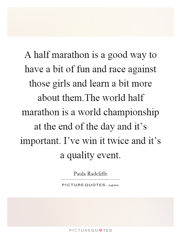 A half marathon is a good way to have a bit of fun and race against those girls and learn a bit more about them.The world half marathon is a world championship at the end of the day and it's important. I've win it twice and it's a quality event Picture Quote #1