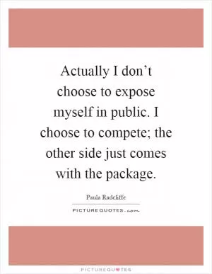 Actually I don’t choose to expose myself in public. I choose to compete; the other side just comes with the package Picture Quote #1