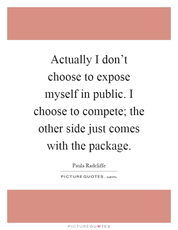 Actually I don't choose to expose myself in public. I choose to compete; the other side just comes with the package Picture Quote #1