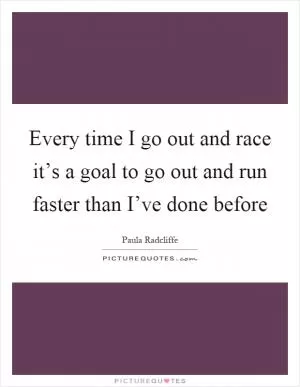 Every time I go out and race it’s a goal to go out and run faster than I’ve done before Picture Quote #1