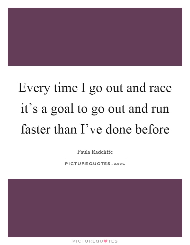 Every time I go out and race it's a goal to go out and run faster than I've done before Picture Quote #1
