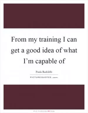 From my training I can get a good idea of what I’m capable of Picture Quote #1