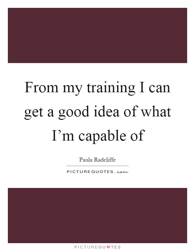 From my training I can get a good idea of what I'm capable of Picture Quote #1