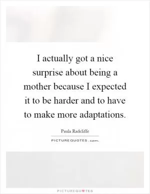 I actually got a nice surprise about being a mother because I expected it to be harder and to have to make more adaptations Picture Quote #1