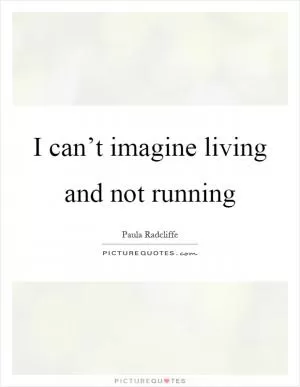 I can’t imagine living and not running Picture Quote #1