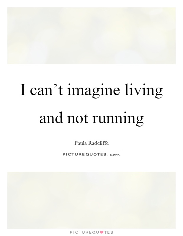 I can't imagine living and not running Picture Quote #1