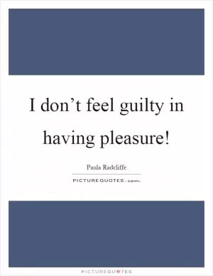 I don’t feel guilty in having pleasure! Picture Quote #1