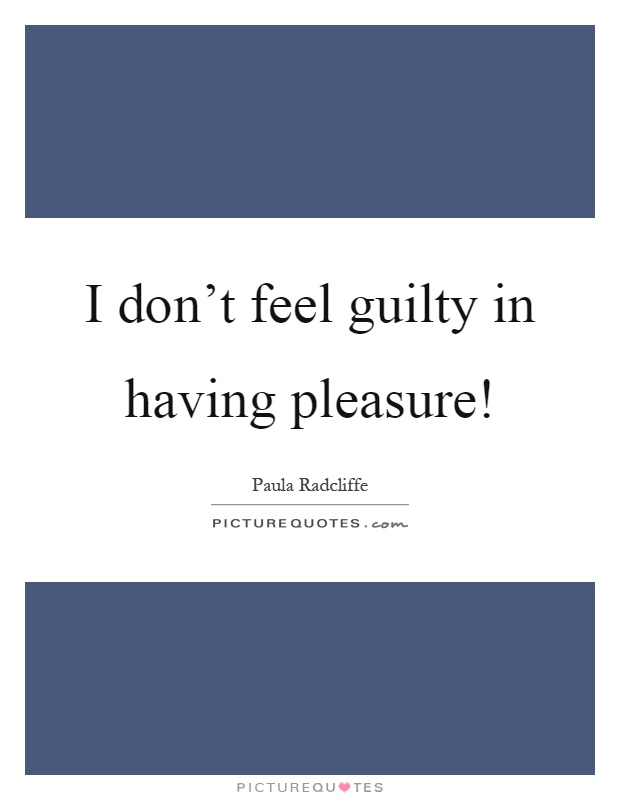 I don't feel guilty in having pleasure! Picture Quote #1